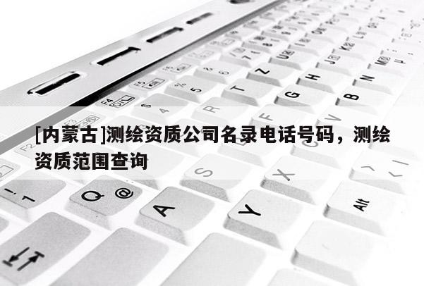 [内蒙古]测绘资质公司名录电话号码，测绘资质范围查询