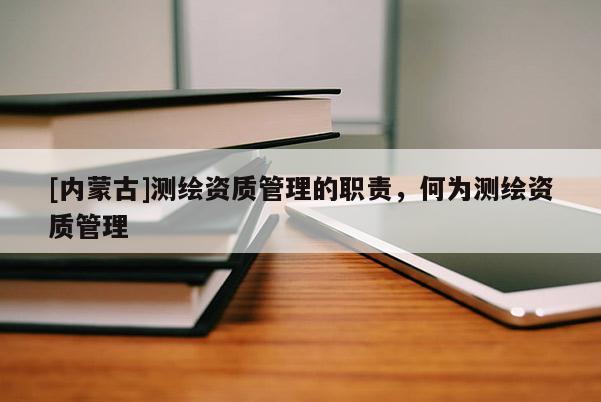 [内蒙古]测绘资质管理的职责，何为测绘资质管理