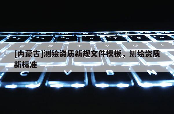 [内蒙古]测绘资质新规文件模板，测绘资质新标准