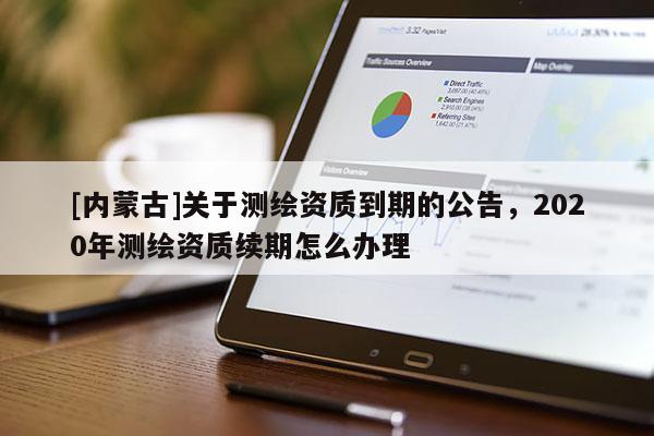 [内蒙古]关于测绘资质到期的公告，2020年测绘资质续期怎么办理