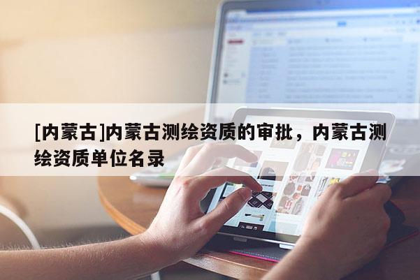 [内蒙古]内蒙古测绘资质的审批，内蒙古测绘资质单位名录