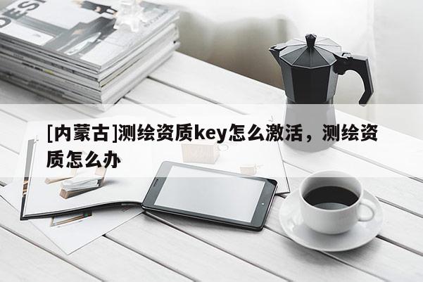 [内蒙古]测绘资质key怎么激活，测绘资质怎么办