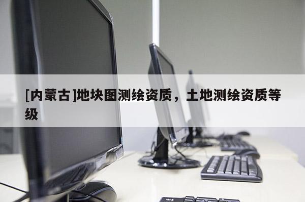 [内蒙古]地块图测绘资质，土地测绘资质等级