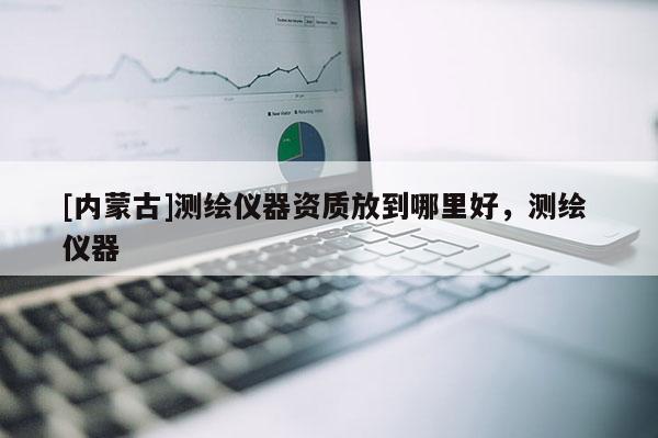 [内蒙古]测绘仪器资质放到哪里好，测绘 仪器