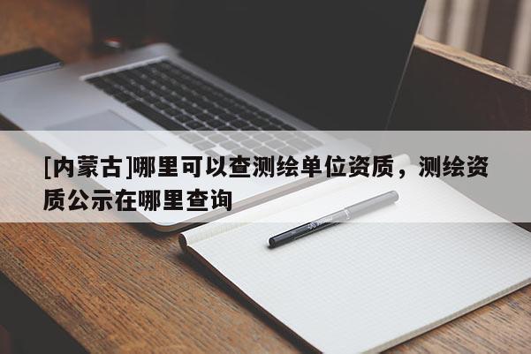 [内蒙古]哪里可以查测绘单位资质，测绘资质公示在哪里查询