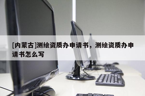 [内蒙古]测绘资质办申请书，测绘资质办申请书怎么写