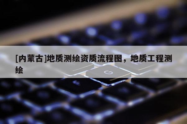 [内蒙古]地质测绘资质流程图，地质工程测绘