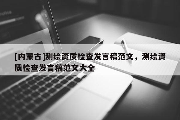 [内蒙古]测绘资质检查发言稿范文，测绘资质检查发言稿范文大全
