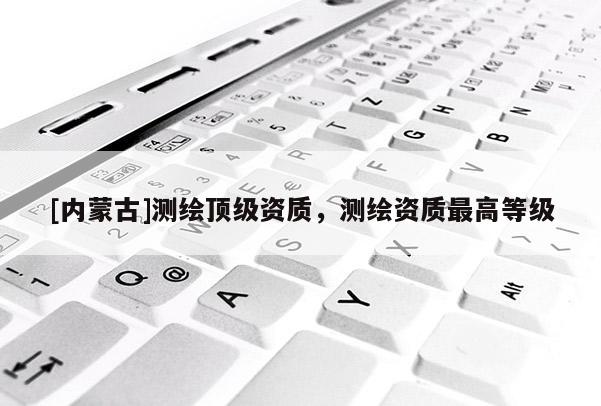 [内蒙古]测绘顶级资质，测绘资质最高等级