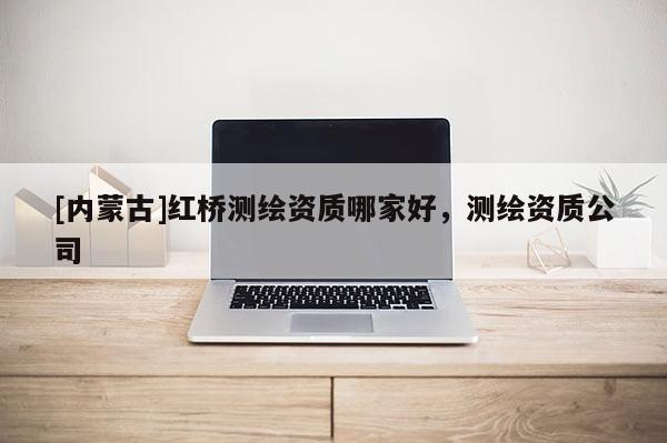 [内蒙古]红桥测绘资质哪家好，测绘资质公司
