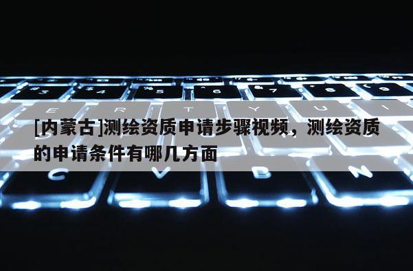 [内蒙古]测绘资质申请步骤视频，测绘资质的申请条件有哪几方面