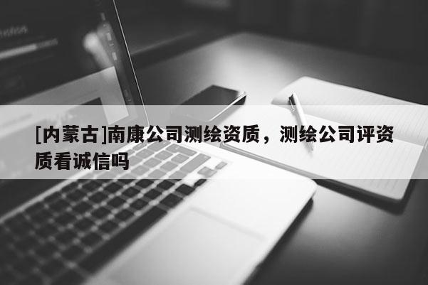[内蒙古]南康公司测绘资质，测绘公司评资质看诚信吗