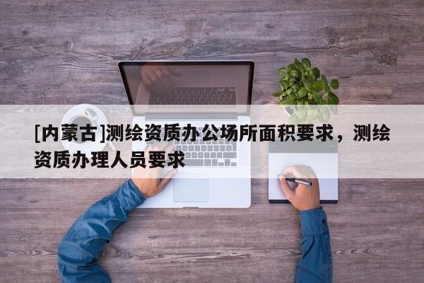 [内蒙古]测绘资质办公场所面积要求，测绘资质办理人员要求
