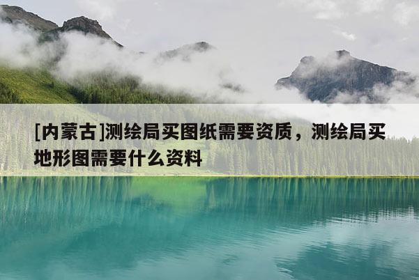 [内蒙古]测绘局买图纸需要资质，测绘局买地形图需要什么资料