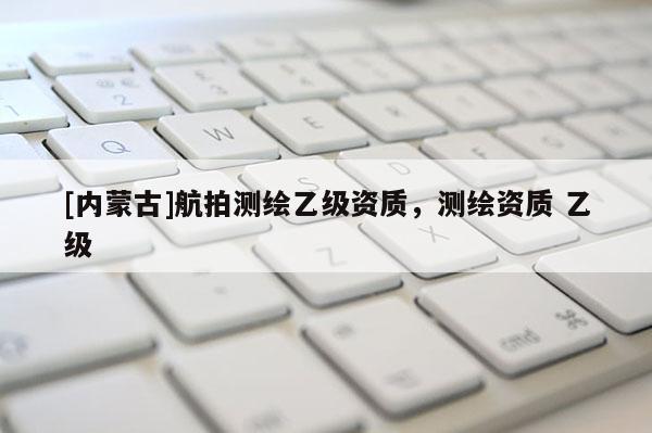 [内蒙古]航拍测绘乙级资质，测绘资质 乙级