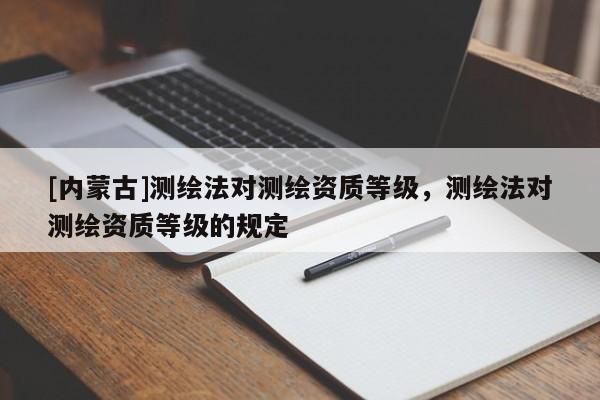 [内蒙古]测绘法对测绘资质等级，测绘法对测绘资质等级的规定