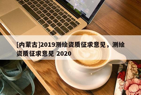 [内蒙古]2019测绘资质征求意见，测绘资质征求意见 2020
