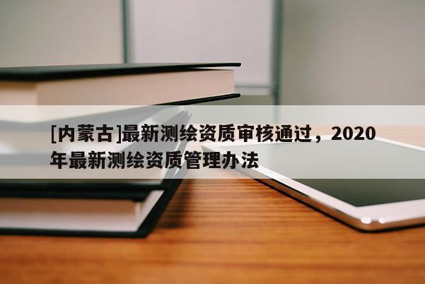 [内蒙古]最新测绘资质审核通过，2020年最新测绘资质管理办法