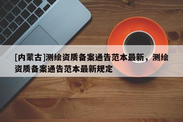 [内蒙古]测绘资质备案通告范本最新，测绘资质备案通告范本最新规定
