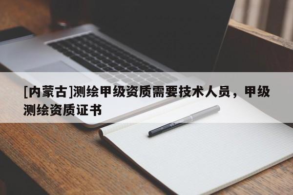 [内蒙古]测绘甲级资质需要技术人员，甲级测绘资质证书