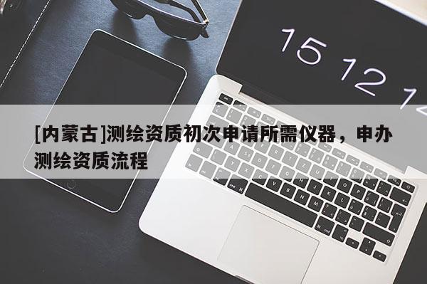 [内蒙古]测绘资质初次申请所需仪器，申办测绘资质流程