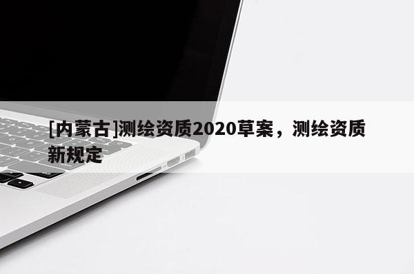 [内蒙古]测绘资质2020草案，测绘资质新规定