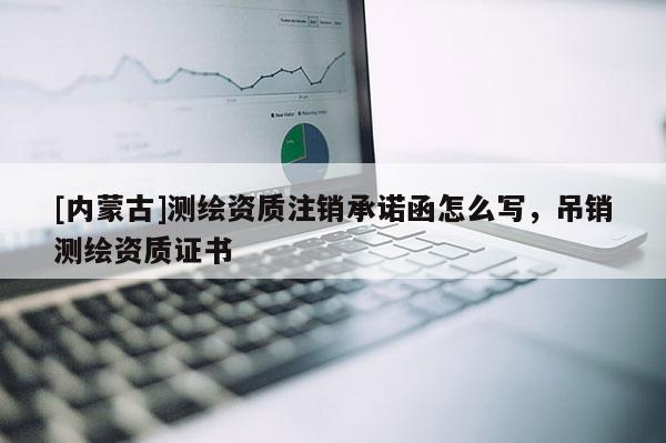 [内蒙古]测绘资质注销承诺函怎么写，吊销测绘资质证书