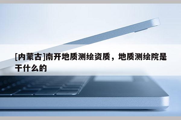 [内蒙古]南开地质测绘资质，地质测绘院是干什么的