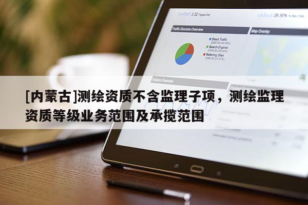 [内蒙古]测绘资质不含监理子项，测绘监理资质等级业务范围及承揽范围