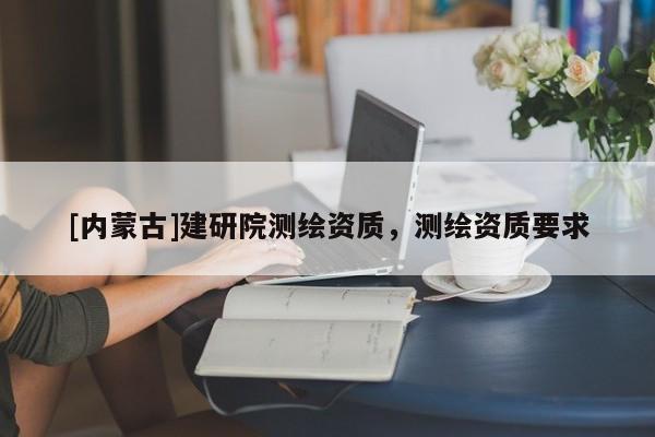 [内蒙古]建研院测绘资质，测绘资质要求