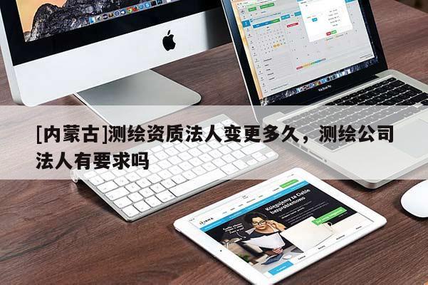 [内蒙古]测绘资质法人变更多久，测绘公司法人有要求吗