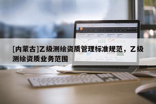 [内蒙古]乙级测绘资质管理标准规范，乙级测绘资质业务范围