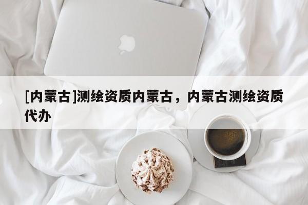 [内蒙古]测绘资质内蒙古，内蒙古测绘资质代办