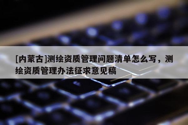 [内蒙古]测绘资质管理问题清单怎么写，测绘资质管理办法征求意见稿