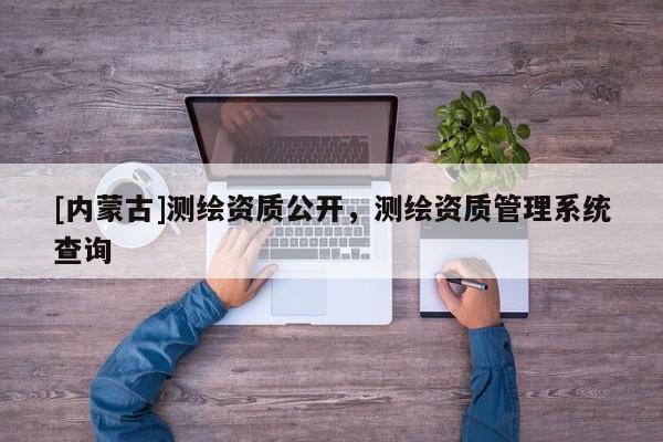 [内蒙古]测绘资质公开，测绘资质管理系统查询