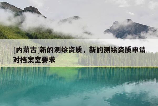 [内蒙古]新的测绘资质，新的测绘资质申请对档案室要求