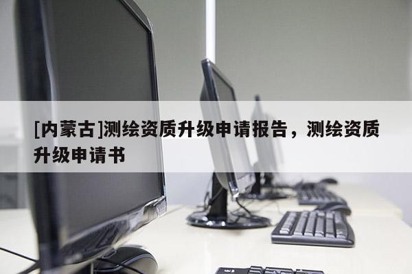 [内蒙古]测绘资质升级申请报告，测绘资质升级申请书