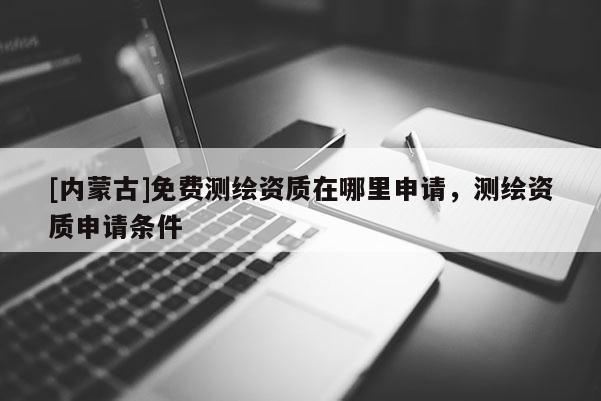 [内蒙古]免费测绘资质在哪里申请，测绘资质申请条件