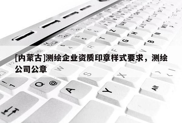 [内蒙古]测绘企业资质印章样式要求，测绘公司公章