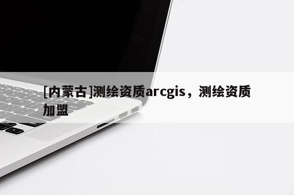 [内蒙古]测绘资质arcgis，测绘资质加盟