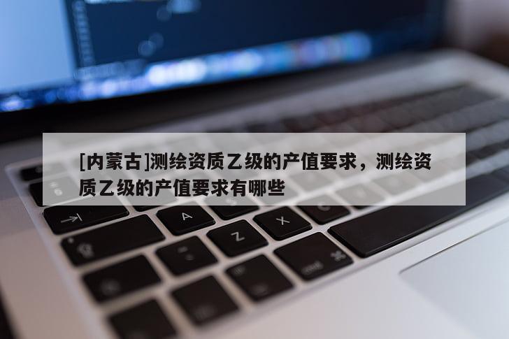 [内蒙古]测绘资质乙级的产值要求，测绘资质乙级的产值要求有哪些