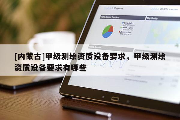 [内蒙古]甲级测绘资质设备要求，甲级测绘资质设备要求有哪些