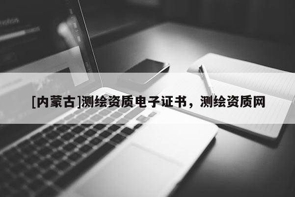 [内蒙古]测绘资质电子证书，测绘资质网