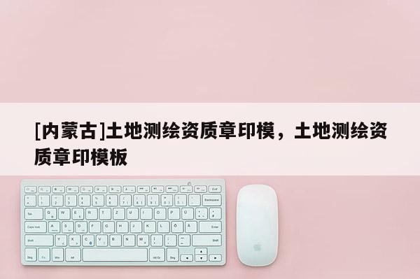 [内蒙古]土地测绘资质章印模，土地测绘资质章印模板