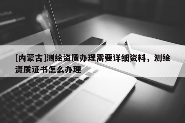 [内蒙古]测绘资质办理需要详细资料，测绘资质证书怎么办理