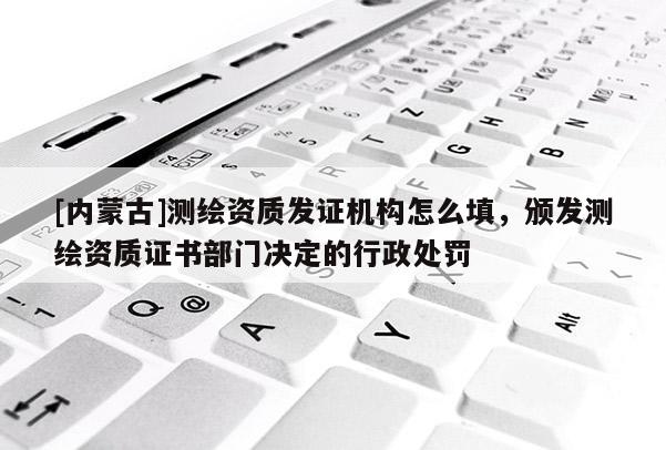 [内蒙古]测绘资质发证机构怎么填，颁发测绘资质证书部门决定的行政处罚