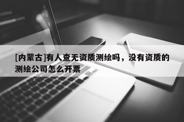 [内蒙古]有人查无资质测绘吗，没有资质的测绘公司怎么开票