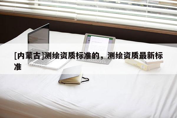 [内蒙古]测绘资质标准的，测绘资质最新标准