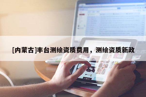 [内蒙古]丰台测绘资质费用，测绘资质新政