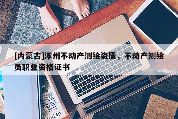 [内蒙古]涿州不动产测绘资质，不动产测绘员职业资格证书